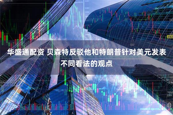 华盛通配资 贝森特反驳他和特朗普针对美元发表不同看法的观点