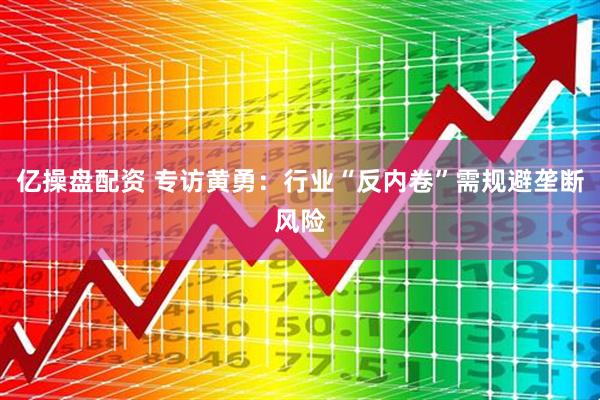 亿操盘配资 专访黄勇：行业“反内卷”需规避垄断风险