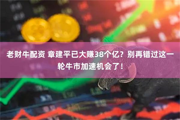 老财牛配资 章建平已大赚38个亿？别再错过这一轮牛市加速机会了！