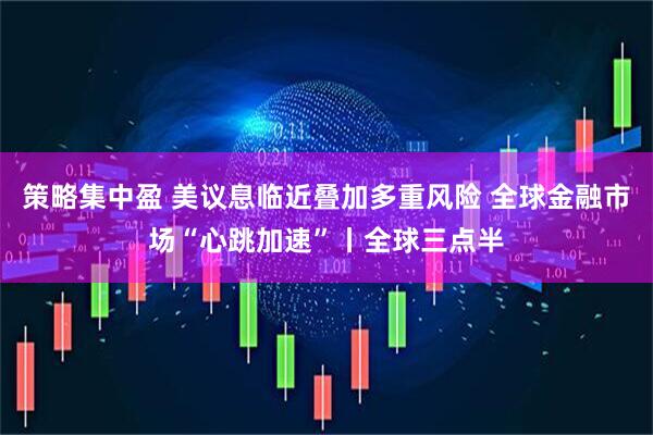 策略集中盈 美议息临近叠加多重风险 全球金融市场“心跳加速”丨全球三点半