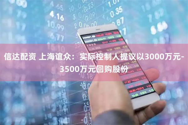 信达配资 上海谊众：实际控制人提议以3000万元-3500万元回购股份