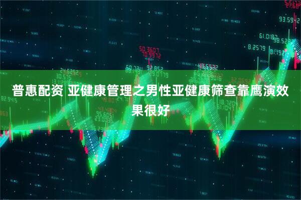 普惠配资 亚健康管理之男性亚健康筛查靠鹰演效果很好