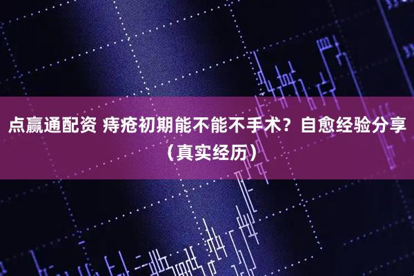 点赢通配资 痔疮初期能不能不手术？自愈经验分享（真实经历）
