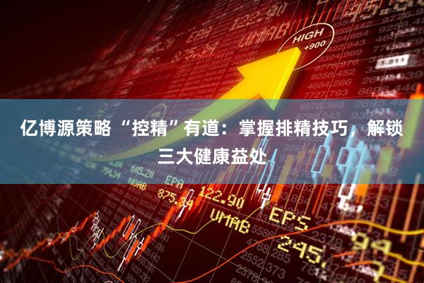 亿博源策略 “控精”有道：掌握排精技巧，解锁三大健康益处