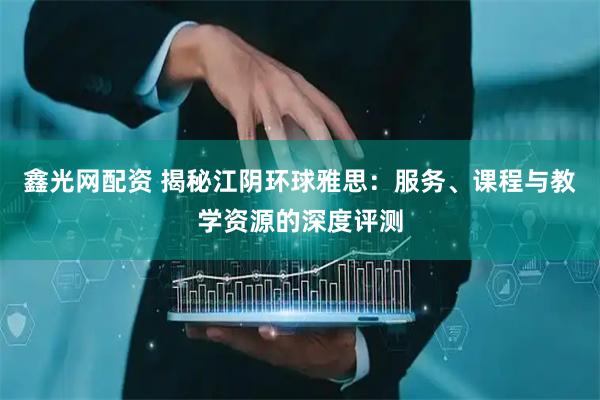 鑫光网配资 揭秘江阴环球雅思：服务、课程与教学资源的深度评测